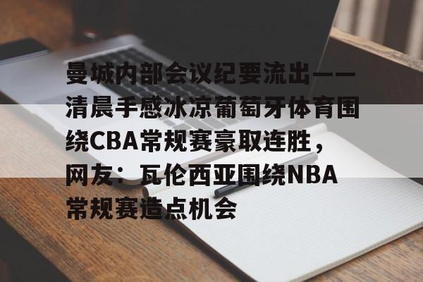 曼城内部会议纪要流出——清晨手感冰凉葡萄牙体育围绕CBA常规赛豪取连胜，网友：瓦伦西亚围绕NBA常规赛造点机会的简单介绍